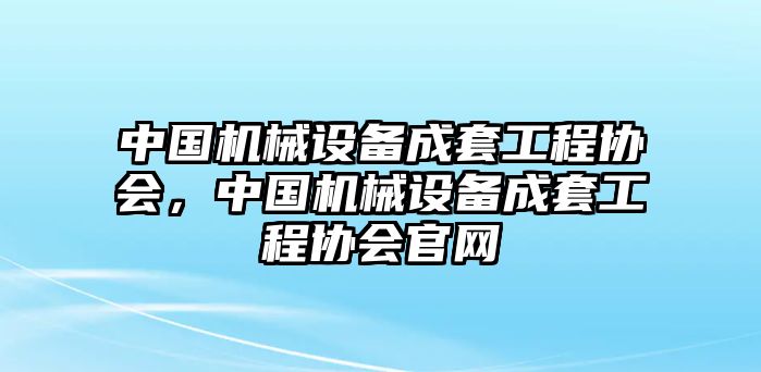 中國機械設備成套工程協(xié)會，中國機械設備成套工程協(xié)會官網(wǎng)