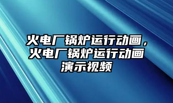 火電廠鍋爐運行動畫，火電廠鍋爐運行動畫演示視頻