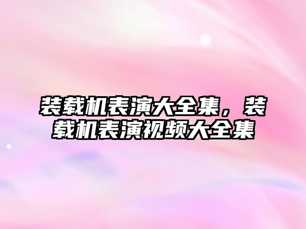 裝載機表演大全集，裝載機表演視頻大全集