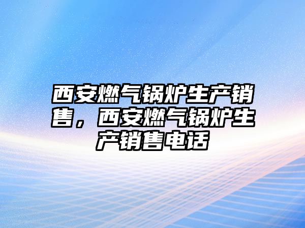 西安燃氣鍋爐生產銷售，西安燃氣鍋爐生產銷售電話