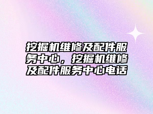 挖掘機維修及配件服務中心，挖掘機維修及配件服務中心電話