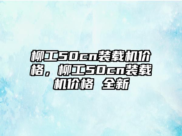 柳工50cn裝載機(jī)價(jià)格，柳工50cn裝載機(jī)價(jià)格 全新