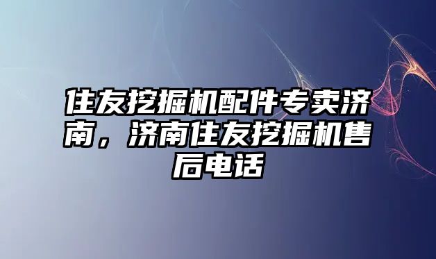 住友挖掘機(jī)配件專賣濟(jì)南，濟(jì)南住友挖掘機(jī)售后電話