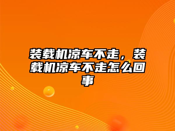 裝載機涼車不走，裝載機涼車不走怎么回事