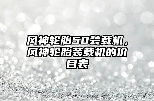 風(fēng)神輪胎50裝載機(jī)，風(fēng)神輪胎裝載機(jī)的價目表