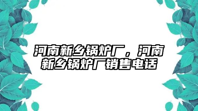 河南新鄉(xiāng)鍋爐廠，河南新鄉(xiāng)鍋爐廠銷售電話