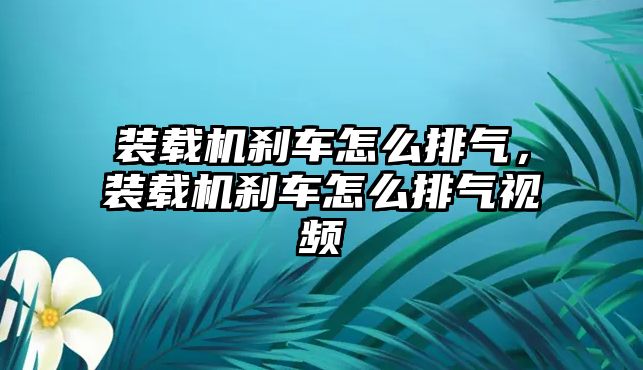 裝載機剎車怎么排氣，裝載機剎車怎么排氣視頻