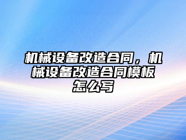 機械設(shè)備改造合同，機械設(shè)備改造合同模板怎么寫