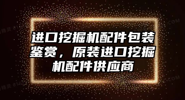 進(jìn)口挖掘機配件包裝鑒賞，原裝進(jìn)口挖掘機配件供應(yīng)商