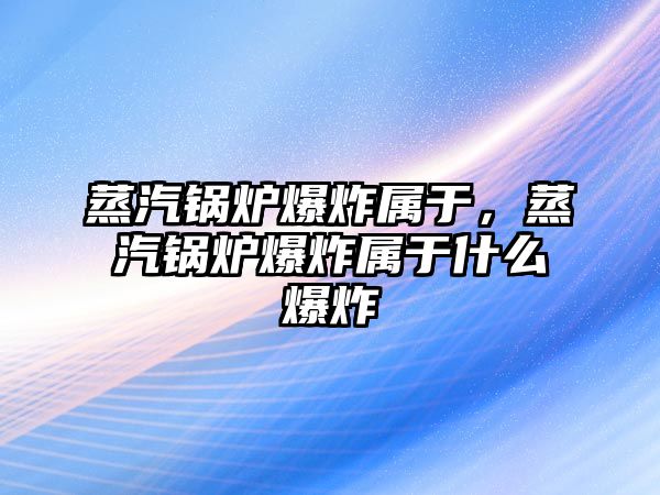 蒸汽鍋爐爆炸屬于，蒸汽鍋爐爆炸屬于什么爆炸