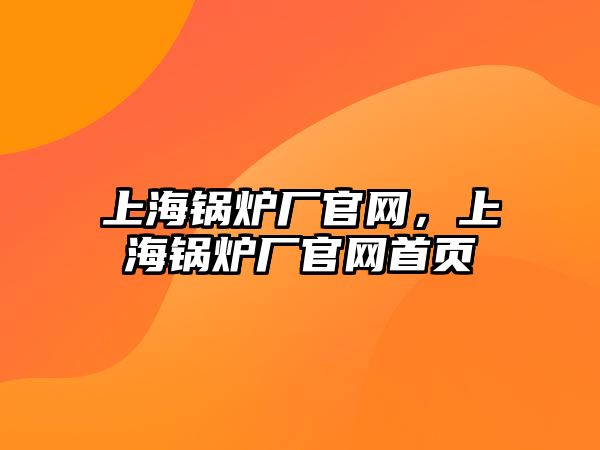 上海鍋爐廠官網(wǎng)，上海鍋爐廠官網(wǎng)首頁