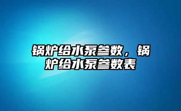 鍋爐給水泵參數(shù)，鍋爐給水泵參數(shù)表