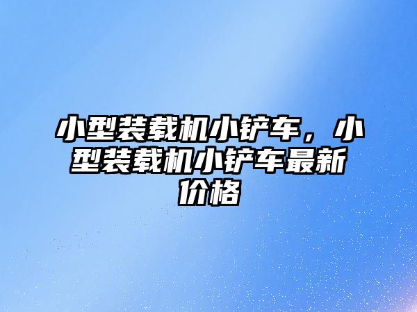 小型裝載機小鏟車，小型裝載機小鏟車最新價格