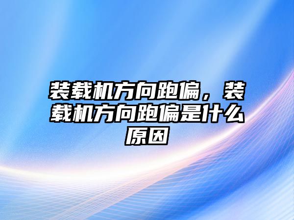 裝載機方向跑偏，裝載機方向跑偏是什么原因