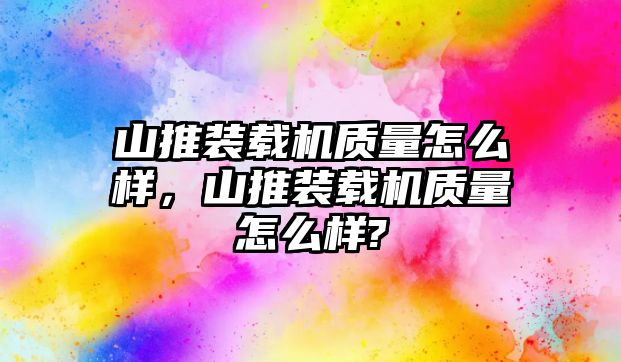 山推裝載機(jī)質(zhì)量怎么樣，山推裝載機(jī)質(zhì)量怎么樣?