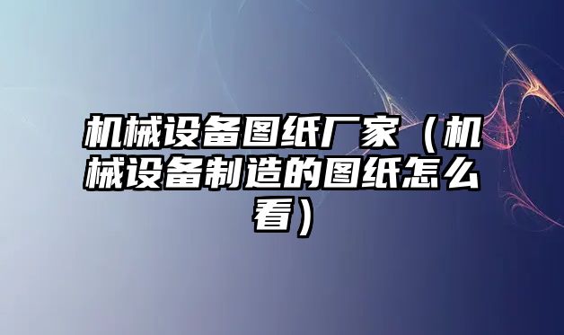 機(jī)械設(shè)備圖紙廠家（機(jī)械設(shè)備制造的圖紙怎么看）