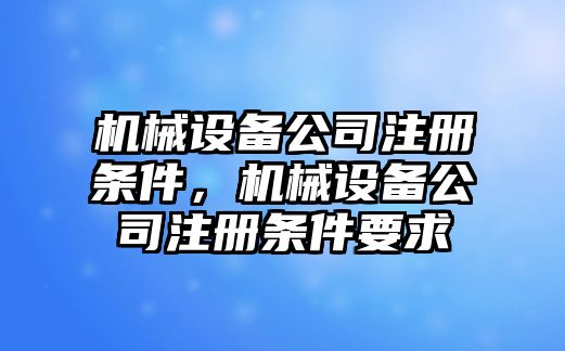 機(jī)械設(shè)備公司注冊(cè)條件，機(jī)械設(shè)備公司注冊(cè)條件要求