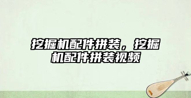 挖掘機配件拼裝，挖掘機配件拼裝視頻