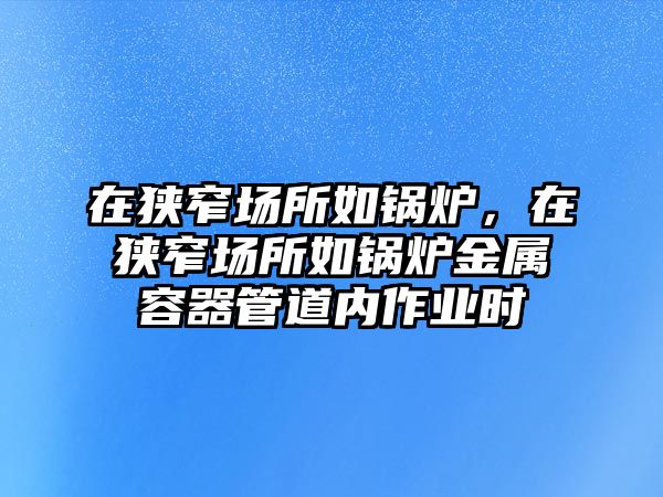 在狹窄場所如鍋爐，在狹窄場所如鍋爐金屬容器管道內作業(yè)時