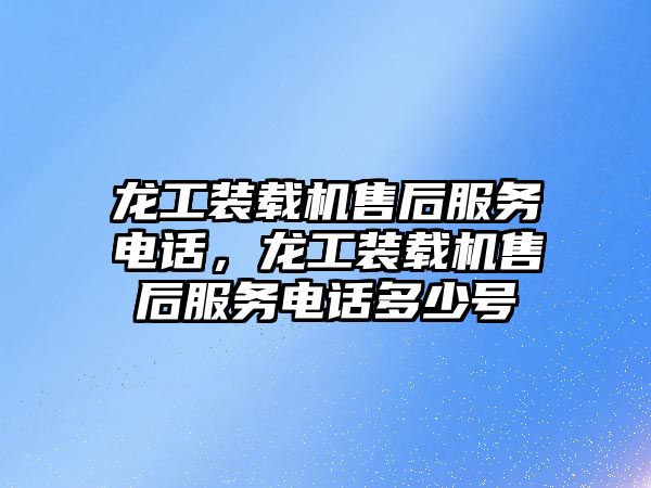 龍工裝載機售后服務(wù)電話，龍工裝載機售后服務(wù)電話多少號