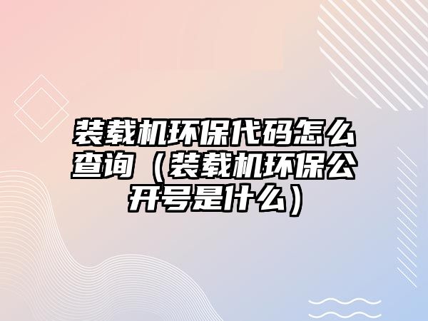 裝載機(jī)環(huán)保代碼怎么查詢（裝載機(jī)環(huán)保公開號是什么）