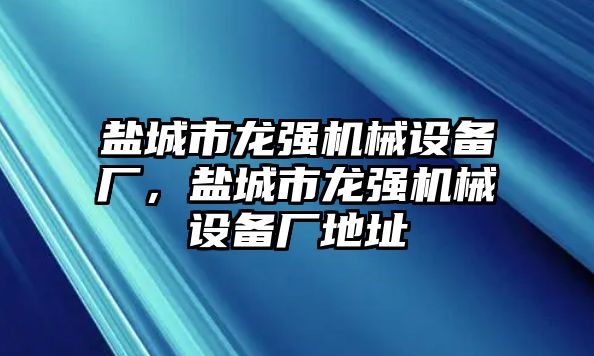 鹽城市龍強機械設(shè)備廠，鹽城市龍強機械設(shè)備廠地址