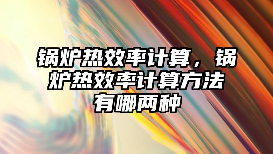 鍋爐熱效率計(jì)算，鍋爐熱效率計(jì)算方法有哪兩種