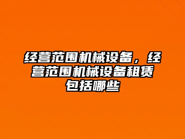 經(jīng)營范圍機械設(shè)備，經(jīng)營范圍機械設(shè)備租賃包括哪些