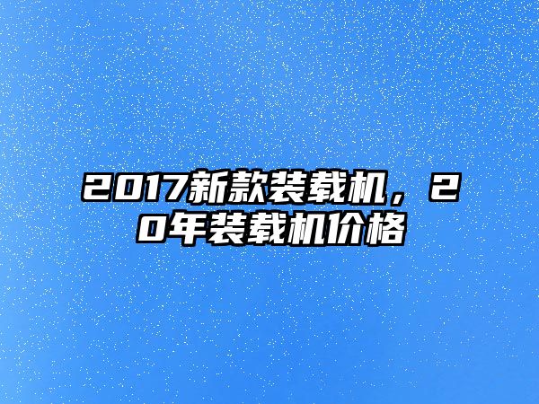 2017新款裝載機，20年裝載機價格