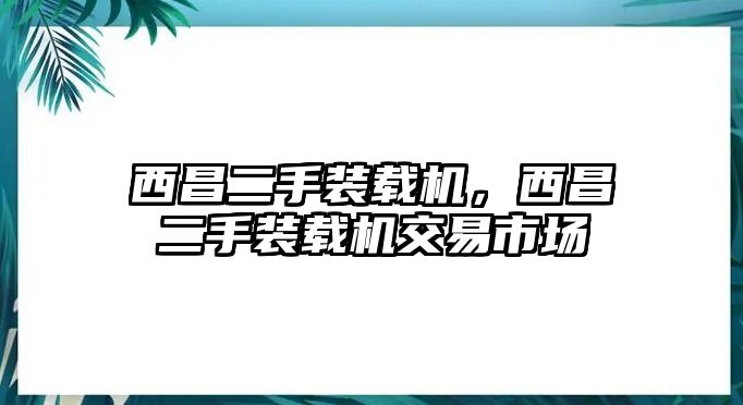 西昌二手裝載機，西昌二手裝載機交易市場