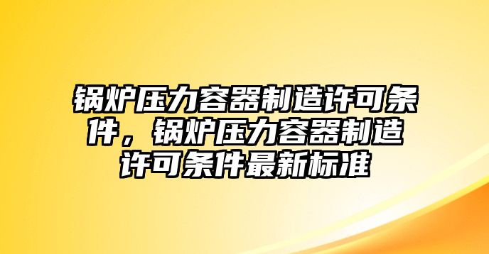 鍋爐壓力容器制造許可條件，鍋爐壓力容器制造許可條件最新標(biāo)準(zhǔn)