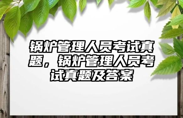 鍋爐管理人員考試真題，鍋爐管理人員考試真題及答案