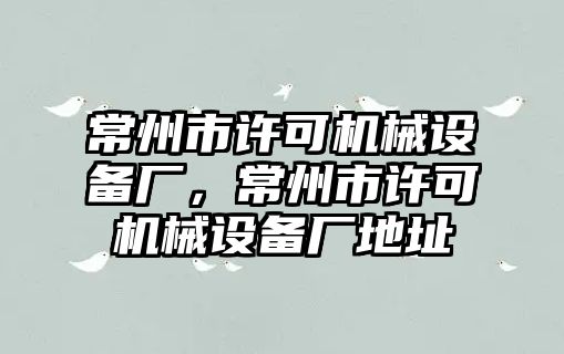 常州市許可機(jī)械設(shè)備廠，常州市許可機(jī)械設(shè)備廠地址