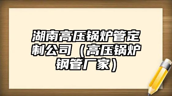 湖南高壓鍋爐管定制公司（高壓鍋爐鋼管廠(chǎng)家）