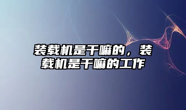 裝載機是干嘛的，裝載機是干嘛的工作