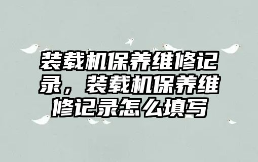 裝載機(jī)保養(yǎng)維修記錄，裝載機(jī)保養(yǎng)維修記錄怎么填寫(xiě)