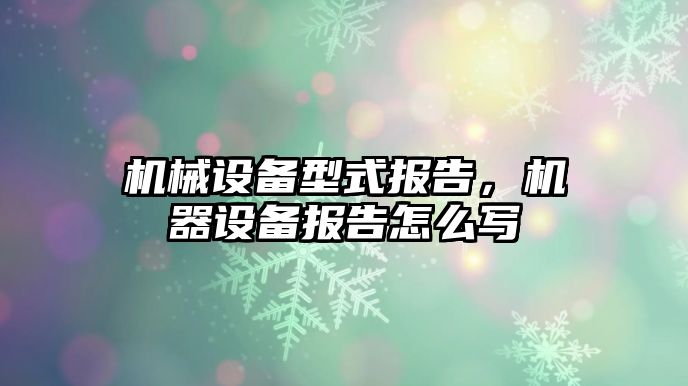 機械設(shè)備型式報告，機器設(shè)備報告怎么寫