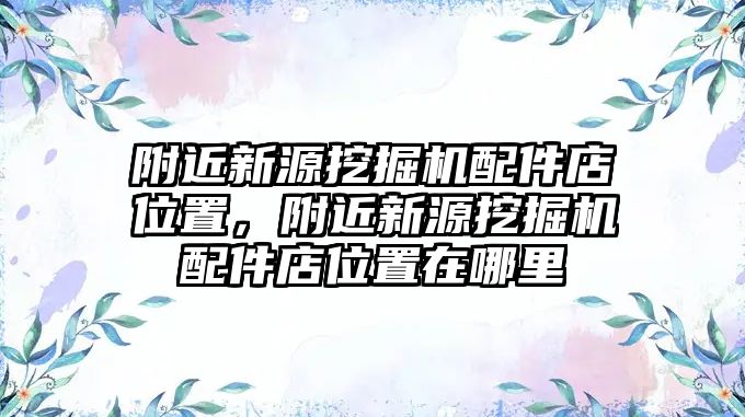 附近新源挖掘機(jī)配件店位置，附近新源挖掘機(jī)配件店位置在哪里