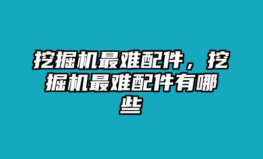 挖掘機(jī)最難配件，挖掘機(jī)最難配件有哪些