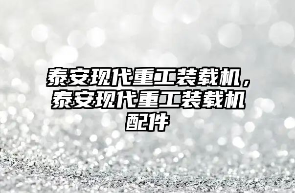 泰安現(xiàn)代重工裝載機，泰安現(xiàn)代重工裝載機配件