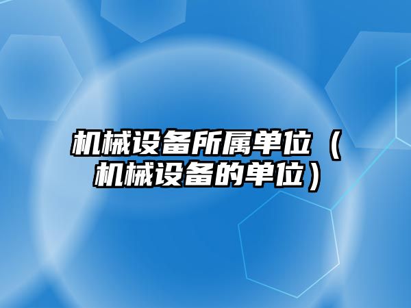 機械設(shè)備所屬單位（機械設(shè)備的單位）