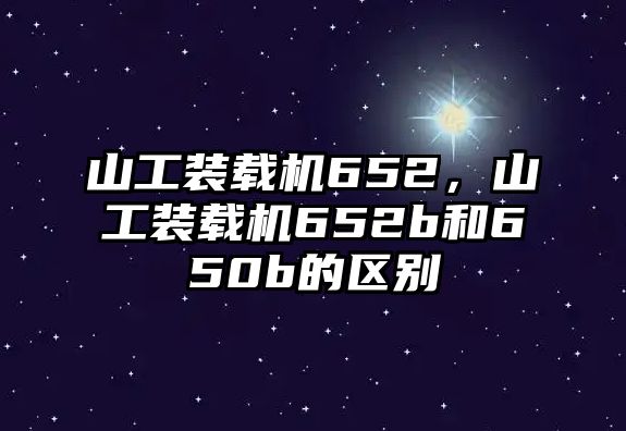 山工裝載機652，山工裝載機652b和650b的區(qū)別