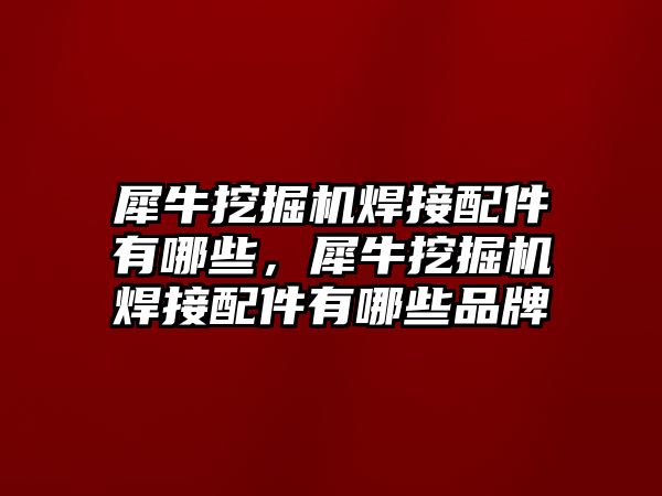 犀牛挖掘機焊接配件有哪些，犀牛挖掘機焊接配件有哪些品牌