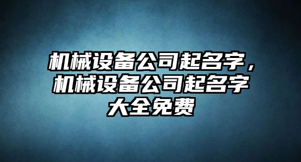 機(jī)械設(shè)備公司起名字，機(jī)械設(shè)備公司起名字大全免費(fèi)