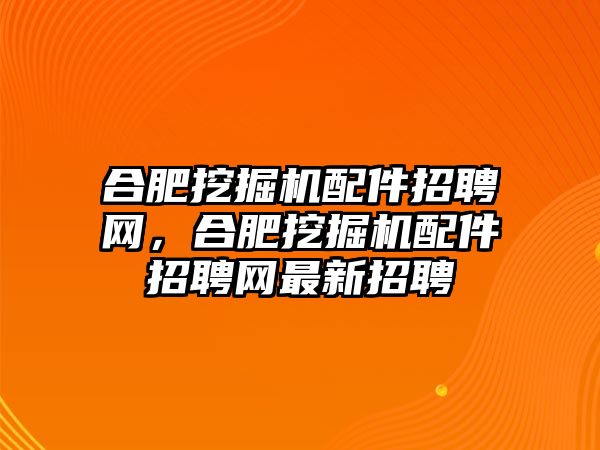 合肥挖掘機配件招聘網(wǎng)，合肥挖掘機配件招聘網(wǎng)最新招聘