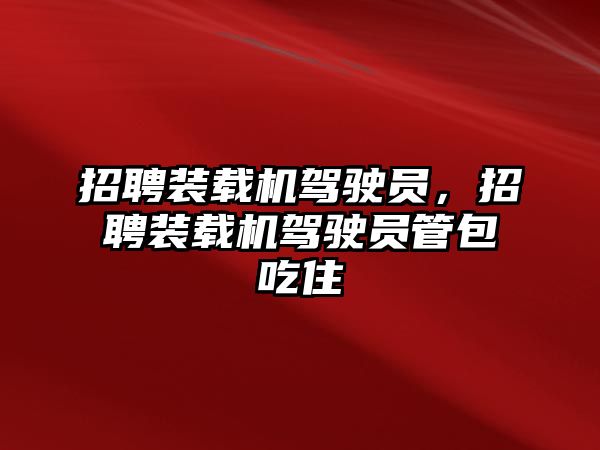 招聘裝載機駕駛員，招聘裝載機駕駛員管包吃住