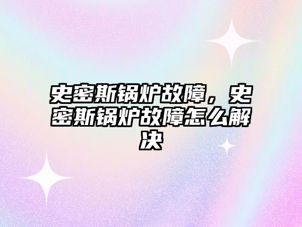 史密斯鍋爐故障，史密斯鍋爐故障怎么解決