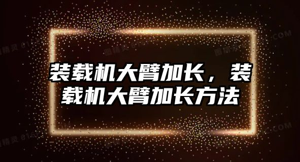 裝載機大臂加長，裝載機大臂加長方法