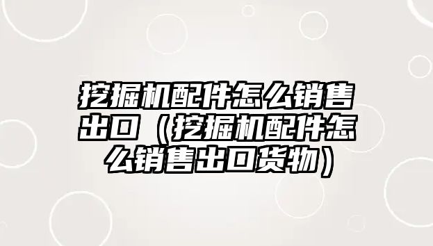 挖掘機(jī)配件怎么銷售出口（挖掘機(jī)配件怎么銷售出口貨物）