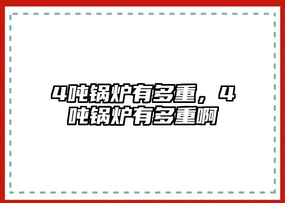 4噸鍋爐有多重，4噸鍋爐有多重啊